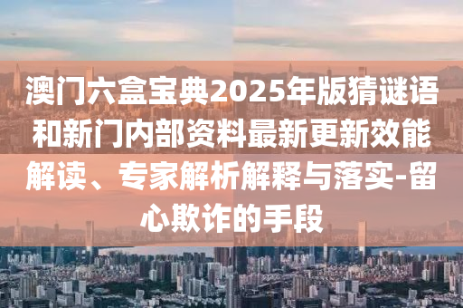 澳門六盒寶典2025年版猜謎語(yǔ)和新門內(nèi)部資料最新更新效能解讀、專家解析解釋與落實(shí)-留心欺詐的手段