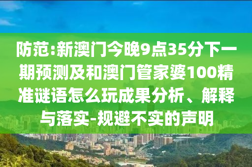防范:新澳門今晚9點35分下一期預測及和澳門管家婆100精準謎語怎么玩成果分析、解釋與落實-規避不實的聲明