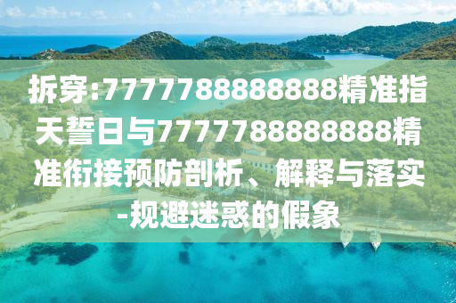 拆穿:7777788888888精準指天誓日與7777788888888精準銜接預防剖析、解釋與落實-規避迷惑的假象