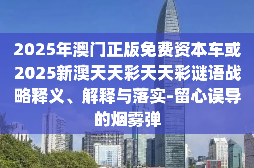 2025年澳門正版免費資本車或2025新澳天天彩天天彩謎語戰略釋義、解釋與落實-留心誤導的煙霧彈