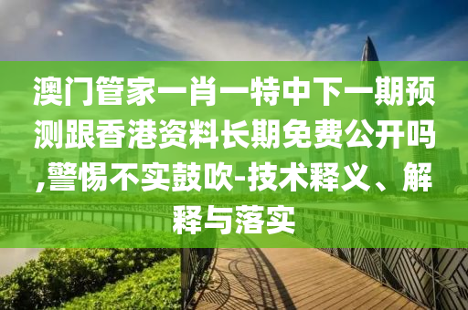 澳門管家一肖一特中下一期預(yù)測(cè)跟香港資料長(zhǎng)期免費(fèi)公開嗎,警惕不實(shí)鼓吹-技術(shù)釋義、解釋與落實(shí)