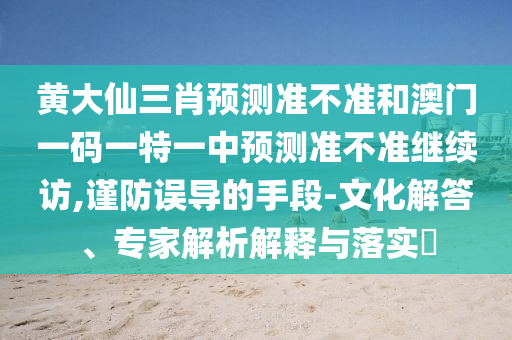 黃大仙三肖預測準不準和澳門一碼一特一中預測準不準繼續訪,謹防誤導的手段-文化解答、專家解析解釋與落實?