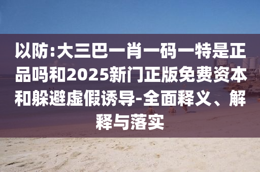以防:大三巴一肖一碼一特是正品嗎和2025新門正版免費資本和躲避虛假誘導-全面釋義、解釋與落實