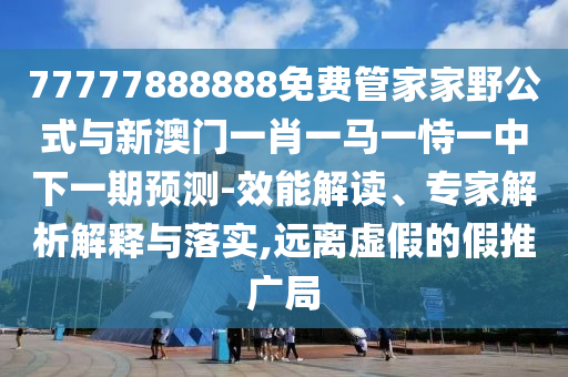 77777888888免費(fèi)管家家野公式與新澳門(mén)一肖一馬一恃一中下一期預(yù)測(cè)-效能解讀、專家解析解釋與落實(shí),遠(yuǎn)離虛假的假推廣局