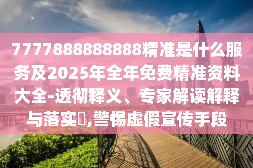 7777888888888精準是什么服務及2025年全年免費精準資料大全-透徹釋義、專家解讀解釋與落實?,警惕虛假宣傳手段