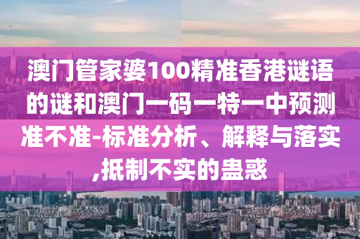 澳門管家婆100精準香港謎語的謎和澳門一碼一特一中預測準不準-標準分析、解釋與落實,抵制不實的蠱惑