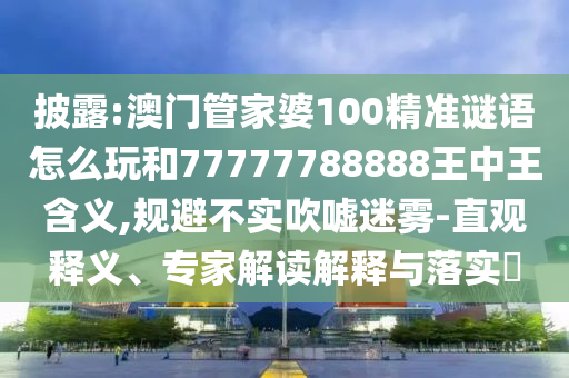 披露:澳門管家婆100精準謎語怎么玩和77777788888王中王含義,規避不實吹噓迷霧-直觀釋義、專家解讀解釋與落實?