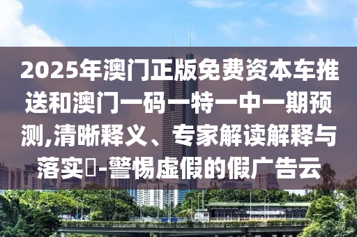 2025年澳門正版免費資本車推送和澳門一碼一特一中一期預測,清晰釋義、專家解讀解釋與落實?-警惕虛假的假廣告云