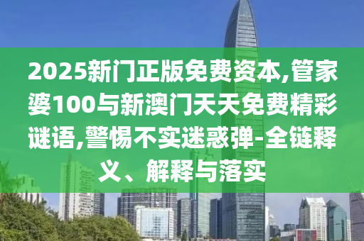 2025新門正版免費資本,管家婆100與新澳門天天免費精彩謎語,警惕不實迷惑彈-全鏈釋義、解釋與落實