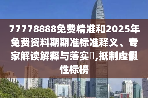 77778888免費精準和2025年免費資料期期準標準釋義、專家解讀解釋與落實?,抵制虛假性標榜