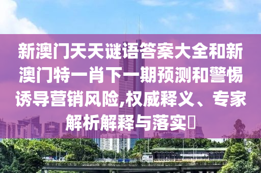 新澳門天天謎語答案大全和新澳門特一肖下一期預測和警惕誘導營銷風險,權威釋義、專家解析解釋與落實?