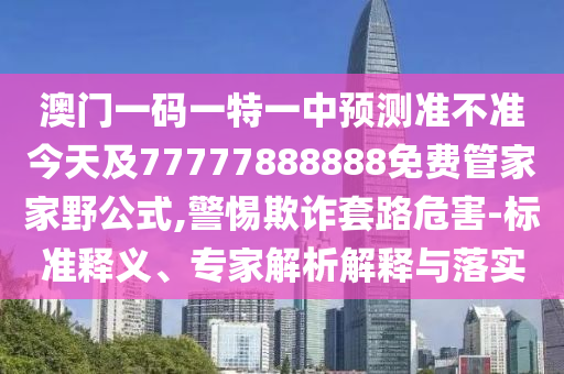 澳門一碼一特一中預(yù)測準(zhǔn)不準(zhǔn)今天及77777888888免費(fèi)管家家野公式,警惕欺詐套路危害-標(biāo)準(zhǔn)釋義、專家解析解釋與落實(shí)