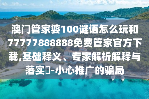 澳門管家婆100謎語怎么玩和77777888888免費管家官方下載,基礎釋義、專家解析解釋與落實?-小心推廣的騙局