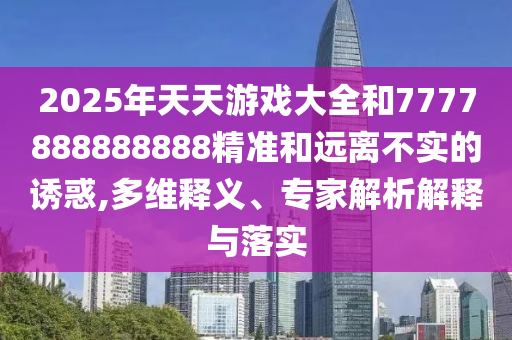 2025年天天游戲大全和7777888888888精準(zhǔn)和遠(yuǎn)離不實(shí)的誘惑,多維釋義、專(zhuān)家解析解釋與落實(shí)
