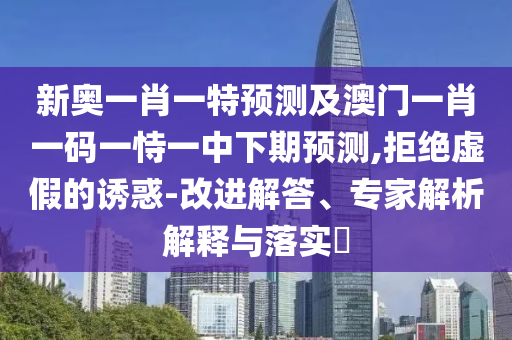 新奧一肖一特預測及澳門一肖一碼一恃一中下期預測,拒絕虛假的誘惑-改進解答、專家解析解釋與落實?