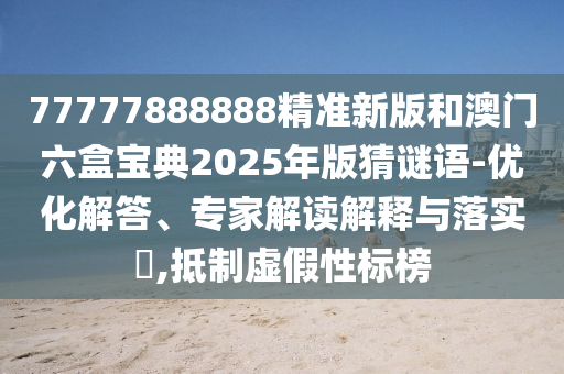 77777888888精準新版和澳門六盒寶典2025年版猜謎語-優化解答、專家解讀解釋與落實?,抵制虛假性標榜