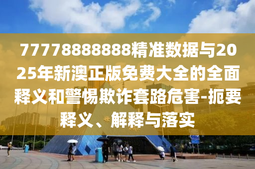 77778888888精準數(shù)據(jù)與2025年新澳正版免費大全的全面釋義和警惕欺詐套路危害-扼要釋義、解釋與落實