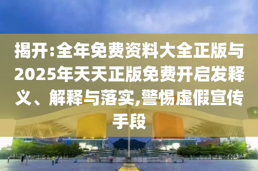 揭開:全年免費(fèi)資料大全正版與2025年天天正版免費(fèi)開啟發(fā)釋義、解釋與落實(shí),警惕虛假宣傳手段