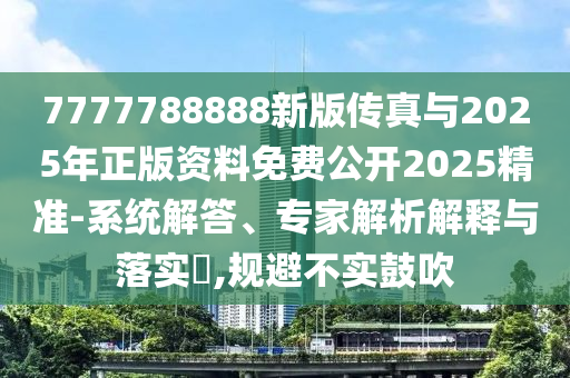 7777788888新版?zhèn)髡媾c2025年正版資料免費(fèi)公開2025精準(zhǔn)-系統(tǒng)解答、專家解析解釋與落實(shí)?,規(guī)避不實(shí)鼓吹