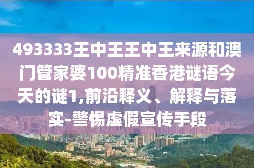 493333王中王王中王來源和澳門管家婆100精準香港謎語今天的謎1,前沿釋義、解釋與落實-警惕虛假宣傳手段