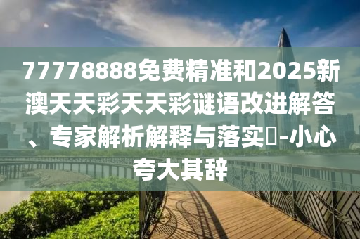 77778888免費精準和2025新澳天天彩天天彩謎語改進解答、專家解析解釋與落實?-小心夸大其辭