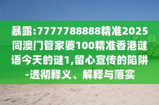 暴露:7777788888精準2025同澳門管家婆100精準香港謎語今天的謎1,留心宣傳的陷阱-透徹釋義、解釋與落實