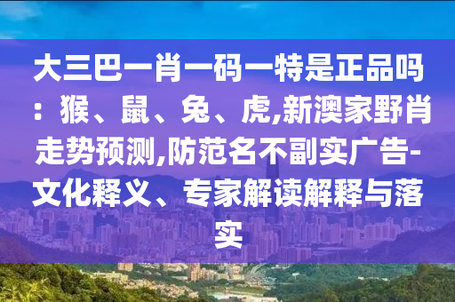 大三巴一肖一碼一特是正品嗎：猴、鼠、兔、虎,新澳家野肖走勢預測,防范名不副實廣告-文化釋義、專家解讀解釋與落實