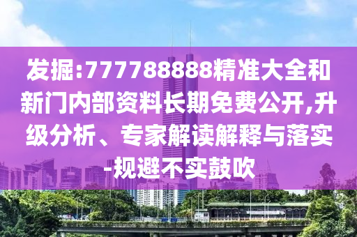 發掘:777788888精準大全和新門內部資料長期免費公開,升級分析、專家解讀解釋與落實-規避不實鼓吹