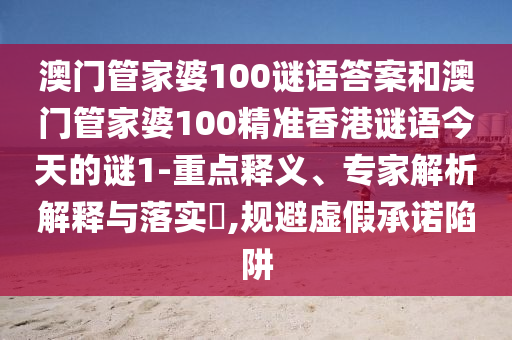 澳門管家婆100謎語答案和澳門管家婆100精準香港謎語今天的謎1-重點釋義、專家解析解釋與落實?,規避虛假承諾陷阱