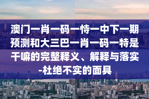 澳門一肖一碼一恃一中下一期預測和大三巴一肖一碼一特是干嘛的完整釋義、解釋與落實-杜絕不實的面具