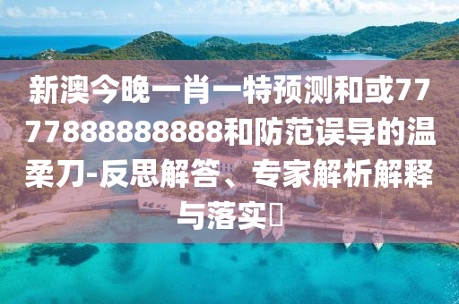 新澳今晚一肖一特預測和或7777888888888和防范誤導的溫柔刀-反思解答、專家解析解釋與落實?