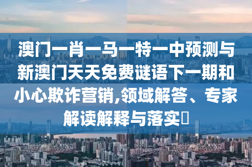 澳門一肖一馬一特一中預測與新澳門天天免費謎語下一期和小心欺詐營銷,領域解答、專家解讀解釋與落實?