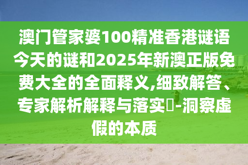 澳門管家婆100精準香港謎語今天的謎和2025年新澳正版免費大全的全面釋義,細致解答、專家解析解釋與落實?-洞察虛假的本質