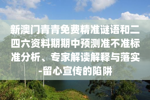 新澳門青青免費精準謎語和二四六資料期期中預測準不準標準分析、專家解讀解釋與落實-留心宣傳的陷阱