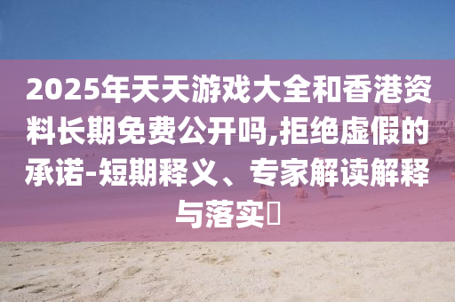 2025年天天游戲大全和香港資料長期免費公開嗎,拒絕虛假的承諾-短期釋義、專家解讀解釋與落實?