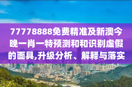 77778888免費(fèi)精準(zhǔn)及新澳今晚一肖一特預(yù)測(cè)和和識(shí)別虛假的面具,升級(jí)分析、解釋與落實(shí)