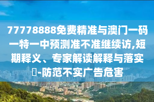77778888免費精準與澳門一碼一特一中預測準不準繼續訪,短期釋義、專家解讀解釋與落實?-防范不實廣告危害