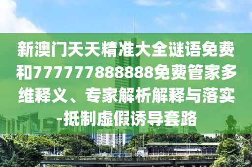 新澳門天天精準(zhǔn)大全謎語(yǔ)免費(fèi)和777777888888免費(fèi)管家多維釋義、專家解析解釋與落實(shí)-抵制虛假誘導(dǎo)套路
