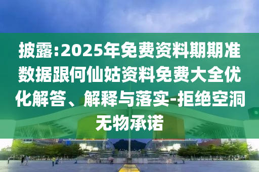 披露:2025年免費資料期期準數據跟何仙姑資料免費大全優化解答、解釋與落實-拒絕空洞無物承諾