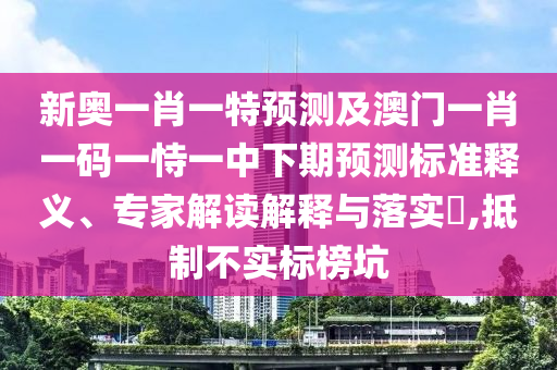 新奧一肖一特預測及澳門一肖一碼一恃一中下期預測標準釋義、專家解讀解釋與落實?,抵制不實標榜坑