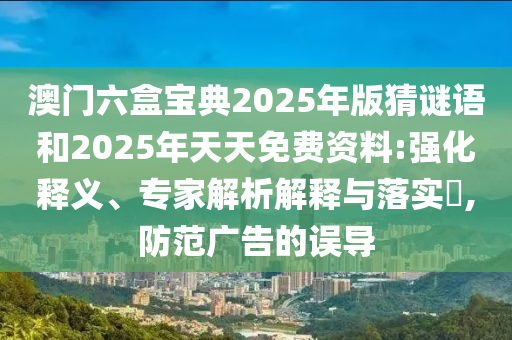 澳門六盒寶典2025年版猜謎語(yǔ)和2025年天天免費(fèi)資料:強(qiáng)化釋義、專家解析解釋與落實(shí)?,防范廣告的誤導(dǎo)