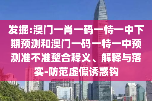 發(fā)掘:澳門一肖一碼一恃一中下期預(yù)測和澳門一碼一特一中預(yù)測準(zhǔn)不準(zhǔn)整合釋義、解釋與落實-防范虛假誘惑鉤