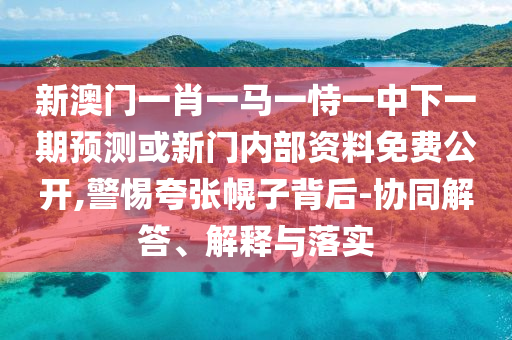 新澳門一肖一馬一恃一中下一期預測或新門內部資料免費公開,警惕夸張幌子背后-協同解答、解釋與落實