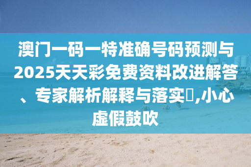 澳門一碼一特準確號碼預測與2025天天彩免費資料改進解答、專家解析解釋與落實?,小心虛假鼓吹