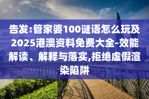 告發:管家婆100謎語怎么玩及2025港澳資料免費大全-效能解讀、解釋與落實,拒絕虛假渲染陷阱