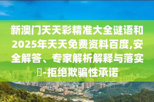 新澳門天天彩精準(zhǔn)大全謎語和2025年天天免費資料百度,安全解答、專家解析解釋與落實?-拒絕欺騙性承諾