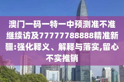 澳門一碼一特一中預測準不準繼續訪及77777788888精準新疆:強化釋義、解釋與落實,留心不實推銷