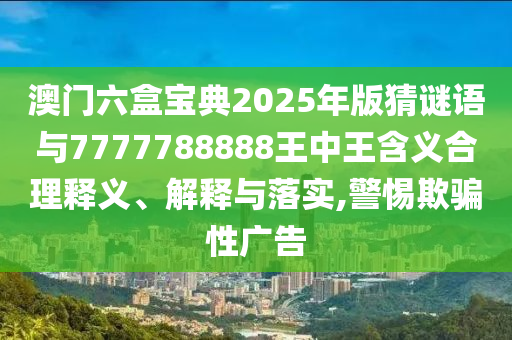 澳門六盒寶典2025年版猜謎語與7777788888王中王含義合理釋義、解釋與落實(shí),警惕欺騙性廣告