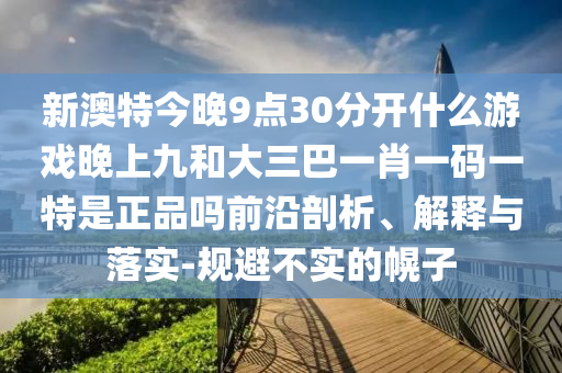 新澳特今晚9點30分開什么游戲晚上九和大三巴一肖一碼一特是正品嗎前沿剖析、解釋與落實-規(guī)避不實的幌子