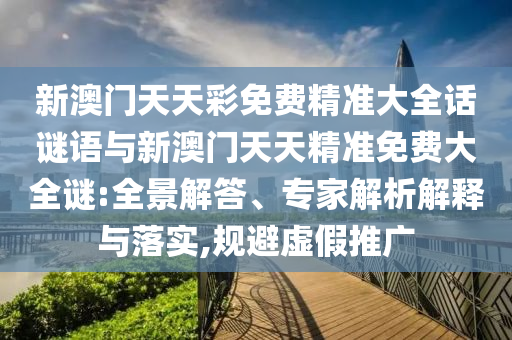 新澳門天天彩免費精準大全話謎語與新澳門天天精準免費大全謎:全景解答、專家解析解釋與落實,規避虛假推廣